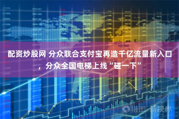 配资炒股网 分众联合支付宝再造千亿流量新入口，分众全国电梯上线“碰一下”