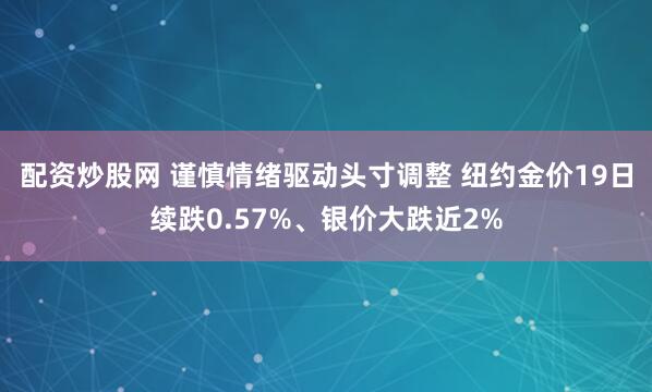配资炒股网 谨慎情绪驱动头寸调整 纽约金价19日续跌0.57%、银价大跌近2%