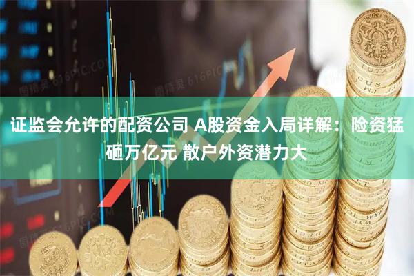 证监会允许的配资公司 A股资金入局详解：险资猛砸万亿元 散户外资潜力大