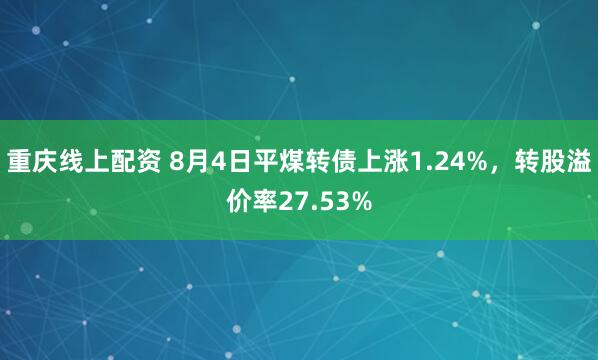 重庆线上配资 8月4日平煤转债上涨1.24%，转股溢价率27.53%