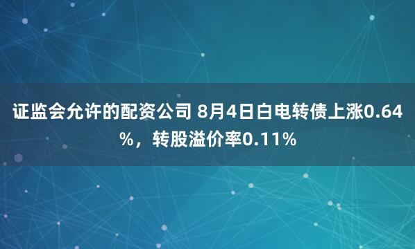 证监会允许的配资公司 8月4日白电转债上涨0.64%，转股溢价率0.11%