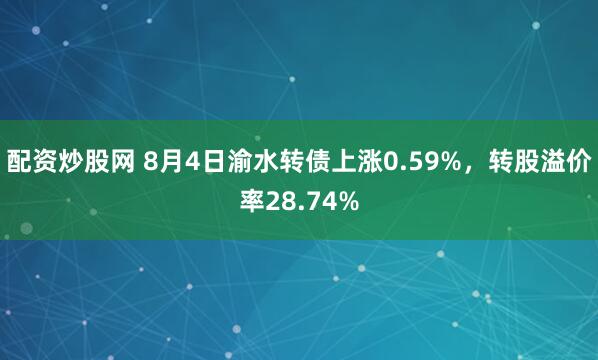 配资炒股网 8月4日渝水转债上涨0.59%，转股溢价率28.74%