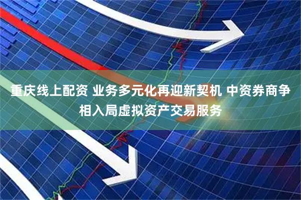 重庆线上配资 业务多元化再迎新契机 中资券商争相入局虚拟资产交易服务