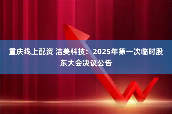 重庆线上配资 洁美科技：2025年第一次临时股东大会决议公告
