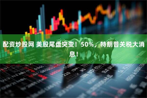 配资炒股网 美股尾盘突变！50%，特朗普关税大消息！
