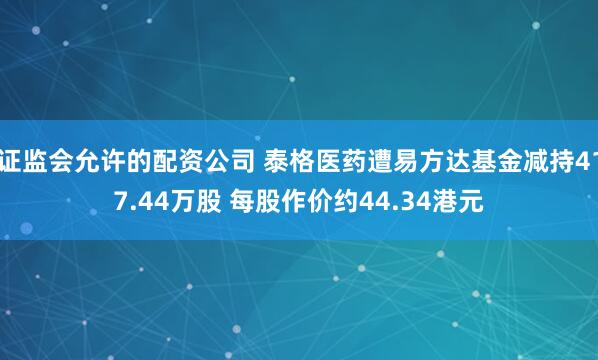 证监会允许的配资公司 泰格医药遭易方达基金减持417.44万股 每股作价约44.34港元