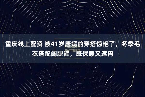 重庆线上配资 被41岁唐嫣的穿搭惊艳了，冬季毛衣搭配阔腿裤，既保暖又遮肉