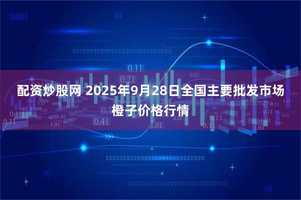 配资炒股网 2025年9月28日全国主要批发市场橙子价格行情