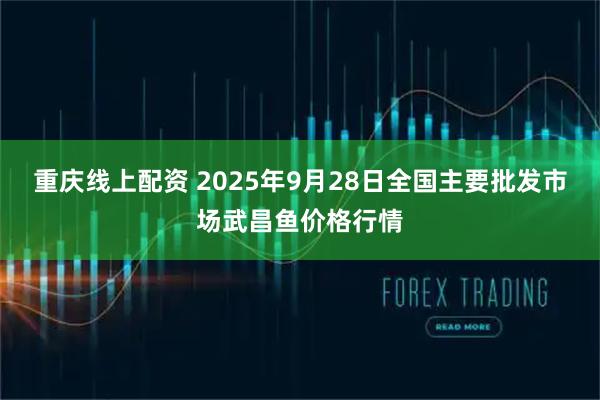 重庆线上配资 2025年9月28日全国主要批发市场武昌鱼价格行情