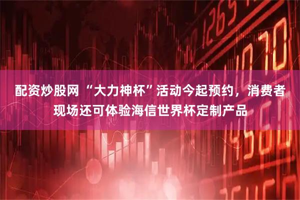 配资炒股网 “大力神杯”活动今起预约，消费者现场还可体验海信世界杯定制产品