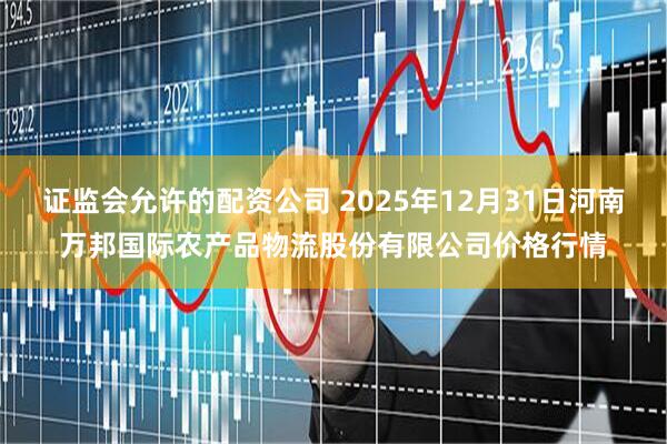 证监会允许的配资公司 2025年12月31日河南万邦国际农产品物流股份有限公司价格行情