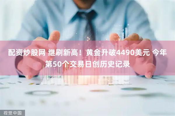 配资炒股网 继刷新高！黄金升破4490美元 今年第50个交易日创历史记录