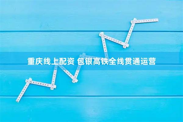 重庆线上配资 包银高铁全线贯通运营