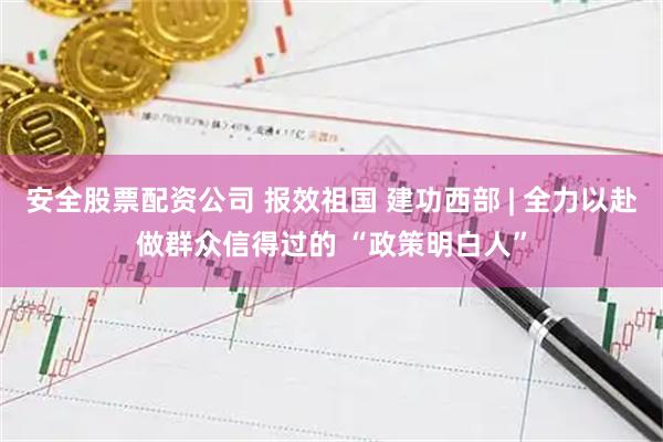 安全股票配资公司 报效祖国 建功西部 | 全力以赴做群众信得过的 “政策明白人”