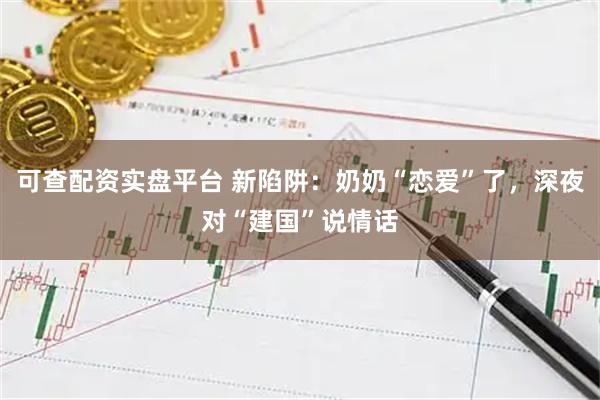 可查配资实盘平台 新陷阱：奶奶“恋爱”了，深夜对“建国”说情话